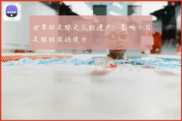 世界杯足球之父的遗产：影响今日足球的深远设计
