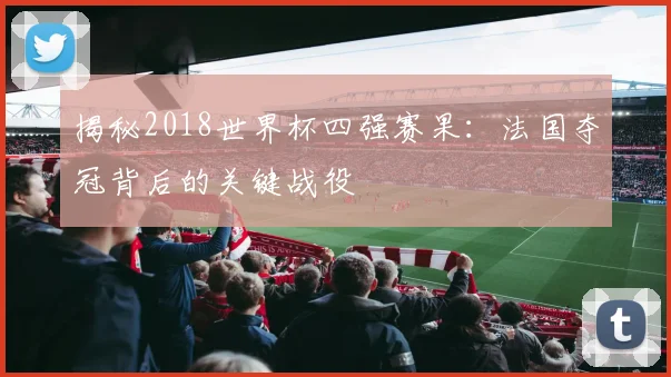 揭秘2018世界杯四强赛果：法国夺冠背后的关键战役