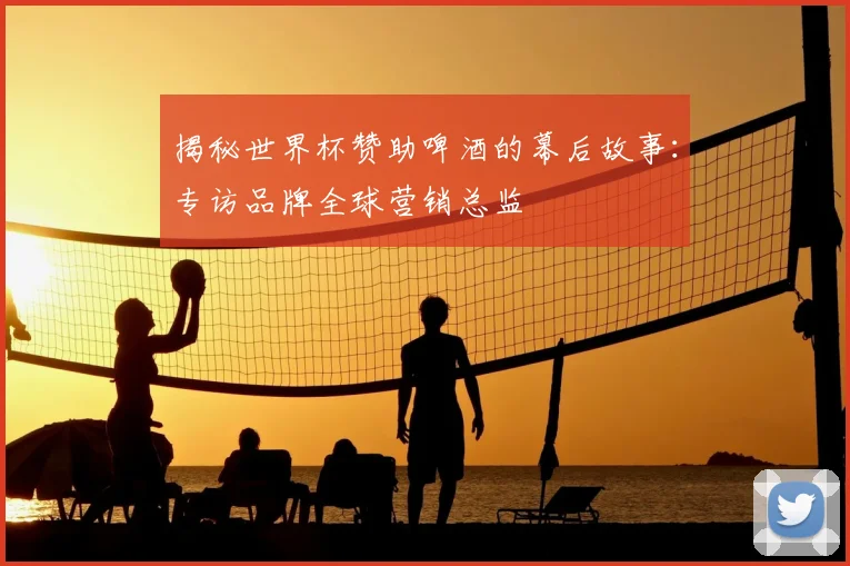 揭秘世界杯赞助啤酒的幕后故事：专访品牌全球营销总监