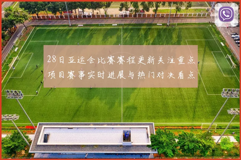 28日亚运会比赛赛程更新关注重点项目赛事实时进展与热门对决看点