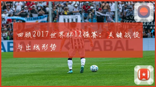 回顾2017世界杯12强赛:关键战役与出线形势