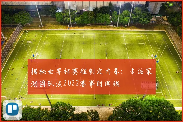 揭秘世界杯赛程制定内幕：专访策划团队谈2022赛事时间线