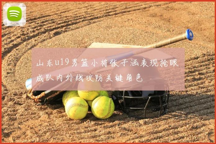 山东u19男篮小将张子涵表现抢眼 成队内外线攻防关键角色