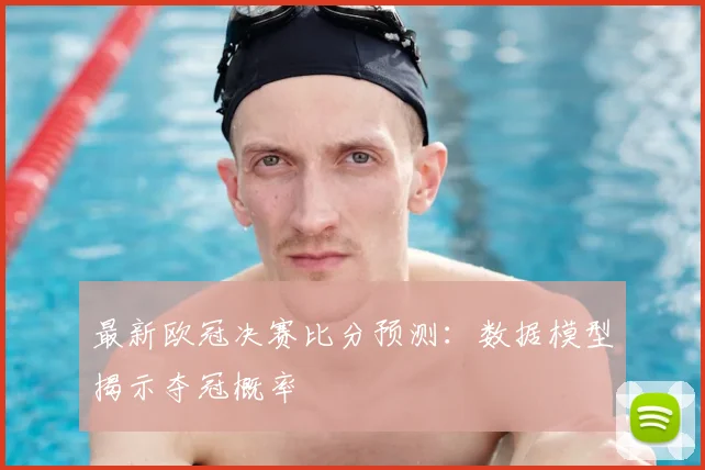 最新欧冠决赛比分预测：数据模型揭示夺冠概率