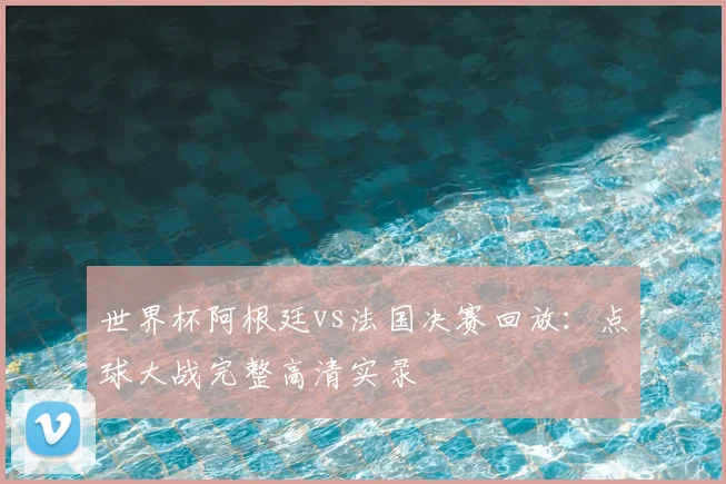 世界杯阿根廷vs法国决赛回放：点球大战完整高清实录