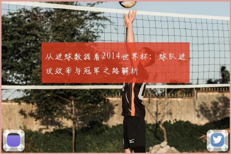 从进球数据看2014世界杯：球队进攻效率与冠军之路解析