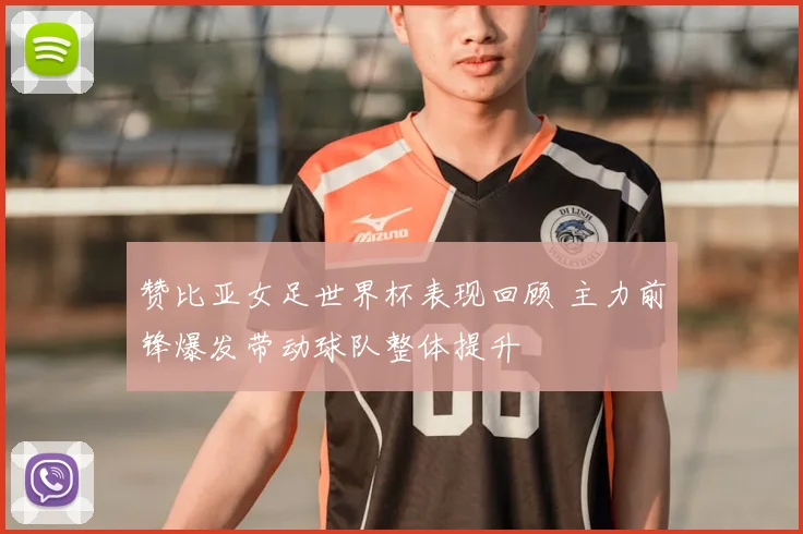 赞比亚女足世界杯表现回顾 主力前锋爆发带动球队整体提升