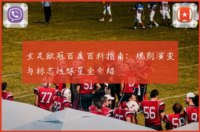 女足欧冠百度百科指南：规则演变与标志性球星全介绍