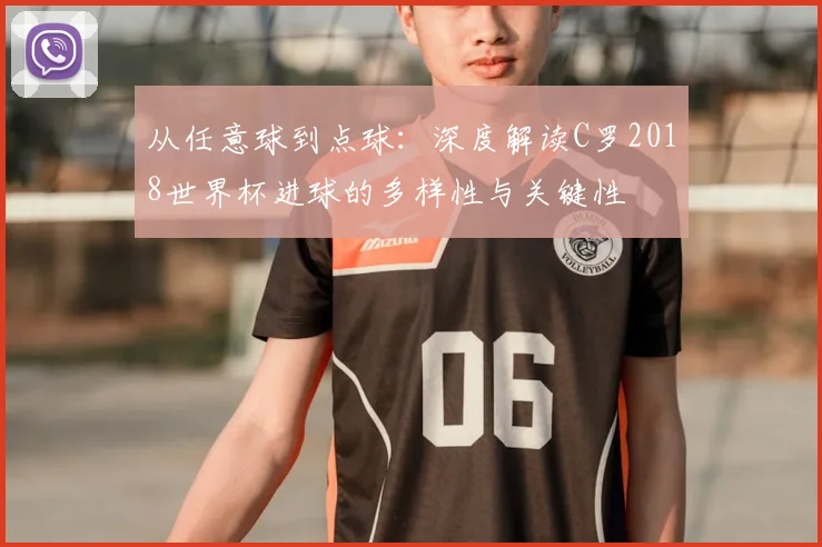从任意球到点球：深度解读C罗2018世界杯进球的多样性与关键性