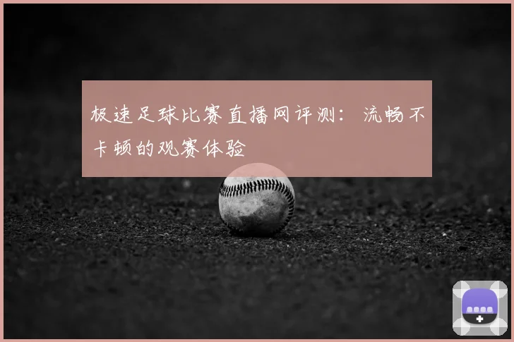 极速足球比赛直播网评测：流畅不卡顿的观赛体验