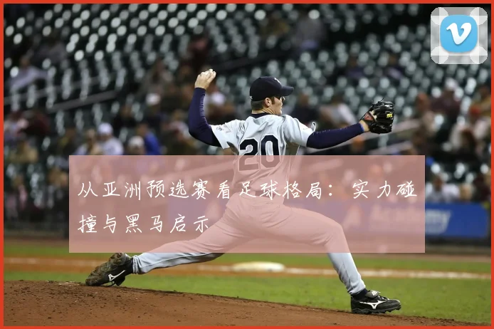 从亚洲预选赛看足球格局：实力碰撞与黑马启示