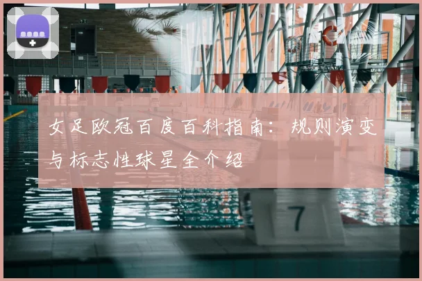 女足欧冠百度百科指南：规则演变与标志性球星全介绍