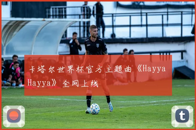 卡塔尔世界杯官方主题曲《Hayya Hayya》全网上线