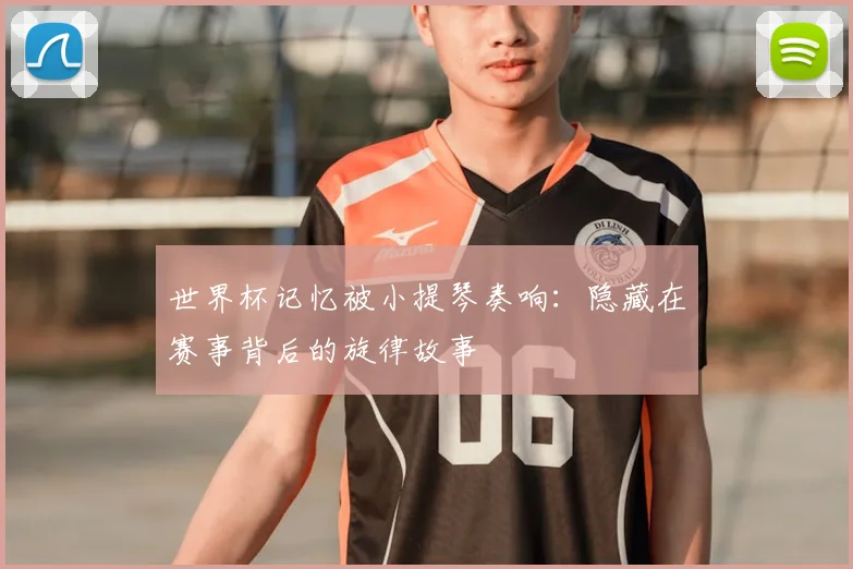 世界杯记忆被小提琴奏响：隐藏在赛事背后的旋律故事