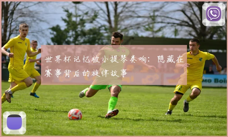 世界杯记忆被小提琴奏响：隐藏在赛事背后的旋律故事