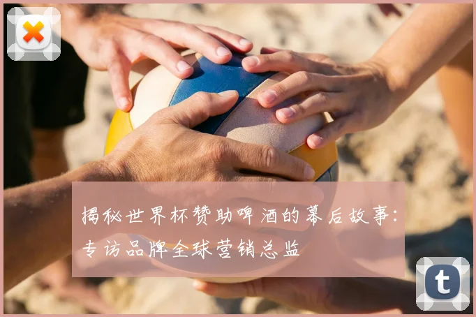 揭秘世界杯赞助啤酒的幕后故事：专访品牌全球营销总监