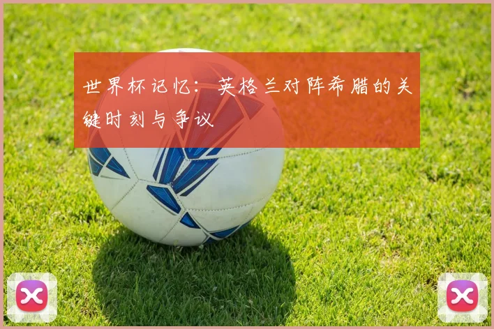 世界杯记忆：英格兰对阵希腊的关键时刻与争议