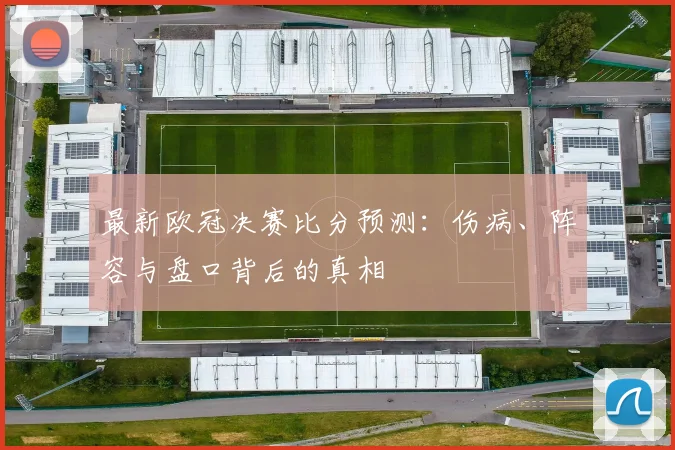 最新欧冠决赛比分预测：伤病、阵容与盘口背后的真相