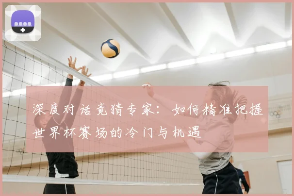 深度对话竟猜专家:如何精准把握世界杯赛场的冷门与机遇