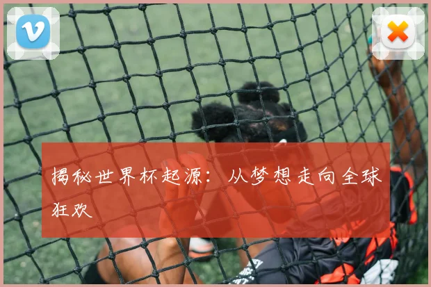 揭秘世界杯起源：从梦想走向全球狂欢