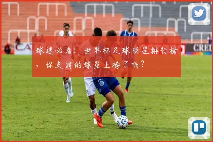 球迷必看:世界杯足球明星排行榜,你支持的球星上榜了吗?