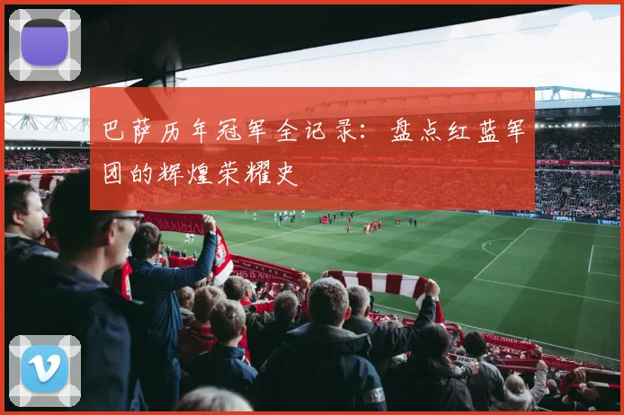 巴萨历年冠军全记录：盘点红蓝军团的辉煌荣耀史