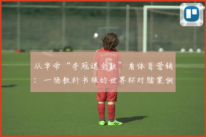 从华帝“夺冠退全款”看体育营销：一场教科书级的世界杯对赌案例