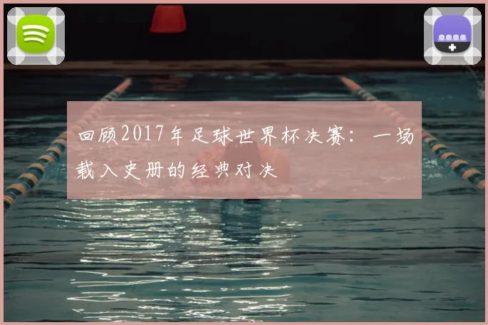 回顾2017年足球世界杯决赛：一场载入史册的经典对决