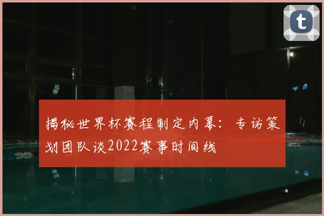 揭秘世界杯赛程制定内幕：专访策划团队谈2022赛事时间线