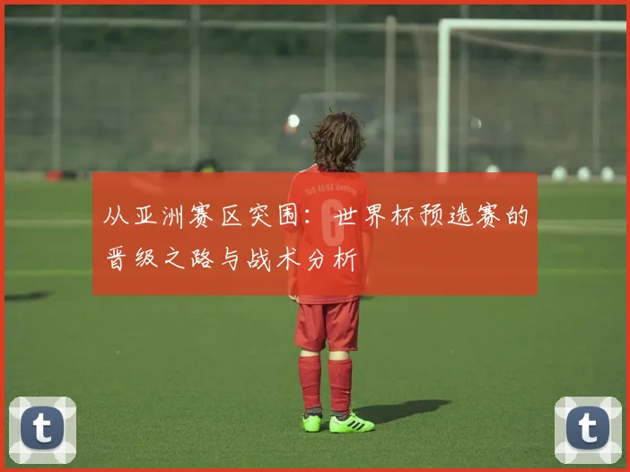 从亚洲赛区突围：世界杯预选赛的晋级之路与战术分析