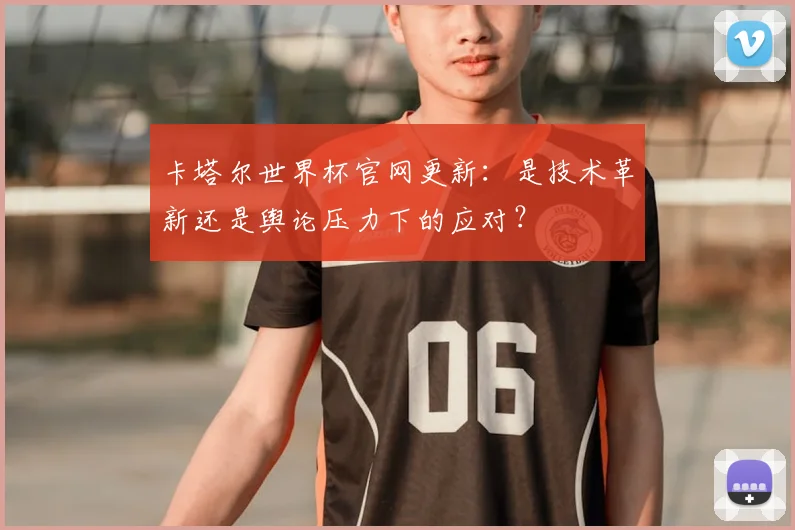 卡塔尔世界杯官网更新：是技术革新还是舆论压力下的应对？