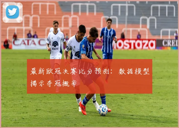 最新欧冠决赛比分预测：数据模型揭示夺冠概率