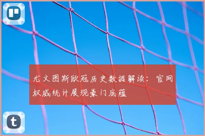 尤文图斯欧冠历史数据解读：官网权威统计展现豪门底蕴