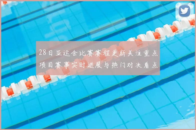 28日亚运会比赛赛程更新关注重点项目赛事实时进展与热门对决看点