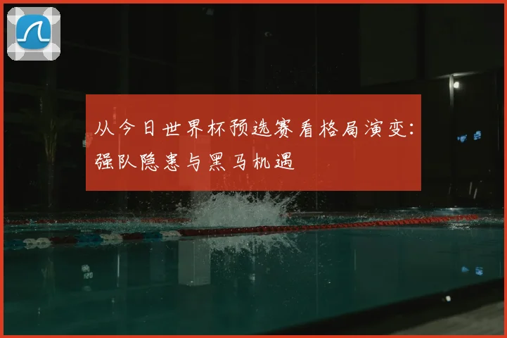 从今日世界杯预选赛看格局演变：强队隐患与黑马机遇