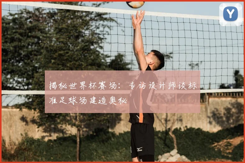 揭秘世界杯赛场：专访设计师谈标准足球场建造奥秘