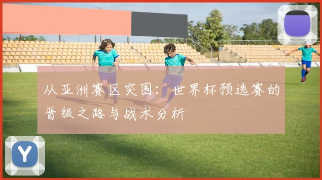 从亚洲赛区突围：世界杯预选赛的晋级之路与战术分析