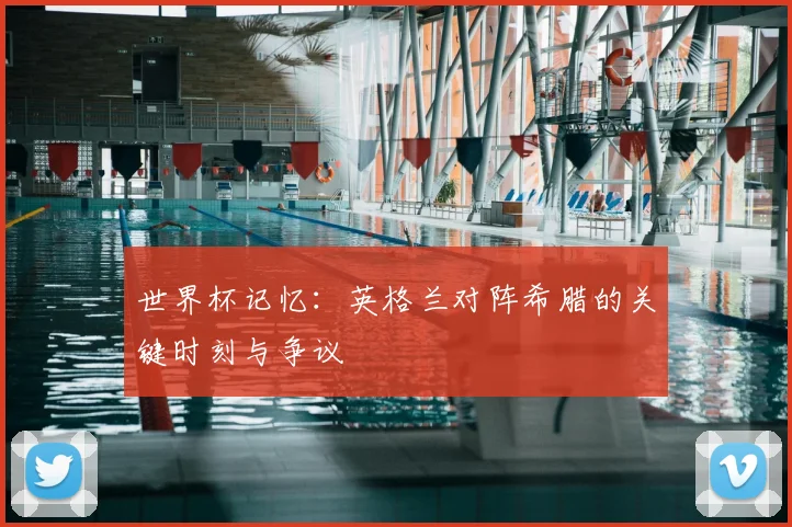世界杯记忆：英格兰对阵希腊的关键时刻与争议
