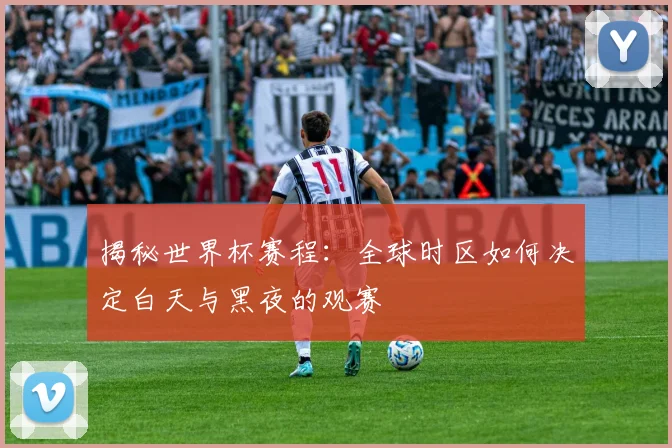 揭秘世界杯赛程：全球时区如何决定白天与黑夜的观赛