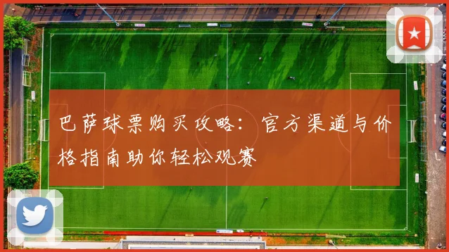 巴萨球票购买攻略：官方渠道与价格指南助你轻松观赛