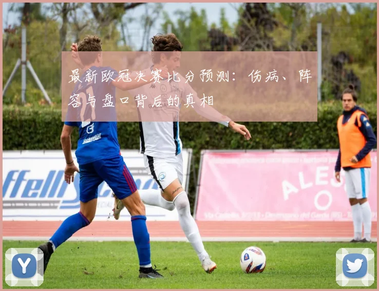 最新欧冠决赛比分预测：伤病、阵容与盘口背后的真相