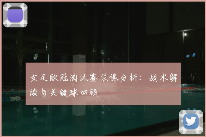 女足欧冠淘汰赛录像分析：战术解读与关键球回顾