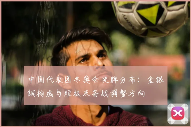 中国代表团冬奥会奖牌分布：金银铜构成与短板及备战调整方向