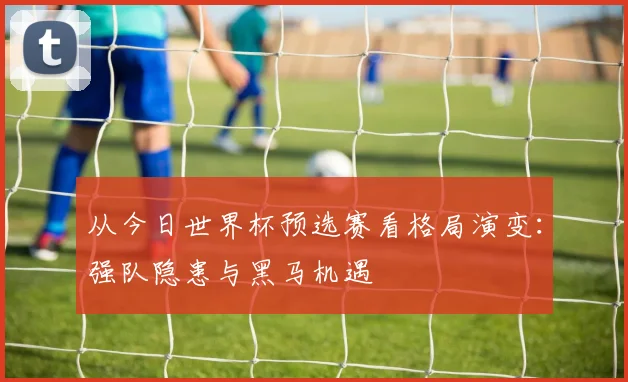 从今日世界杯预选赛看格局演变：强队隐患与黑马机遇