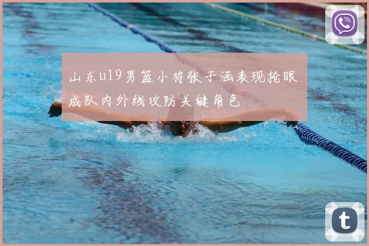 山东u19男篮小将张子涵表现抢眼 成队内外线攻防关键角色