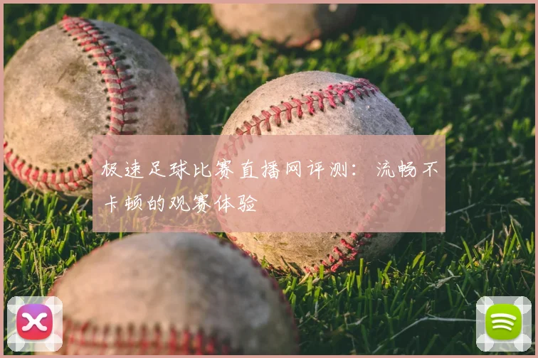 极速足球比赛直播网评测：流畅不卡顿的观赛体验