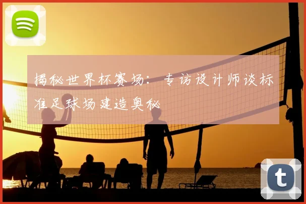 揭秘世界杯赛场：专访设计师谈标准足球场建造奥秘
