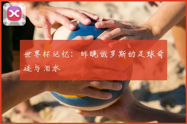 世界杯记忆：昨晚俄罗斯的足球奇迹与泪水