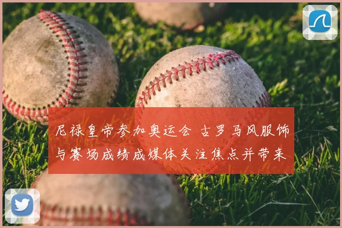 尼禄皇帝参加奥运会 古罗马风服饰与赛场成绩成媒体关注焦点并带来形象讨论